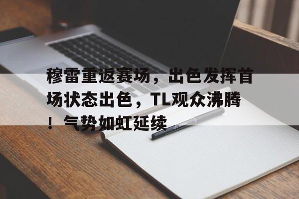 穆雷重返赛场，出色发挥首场状态出色，TL观众沸腾！气势如虹延续的简单介绍