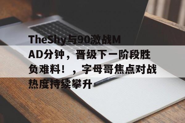 关于TheShy与90激战MAD分钟，晋级下一阶段胜负难料！，字母哥焦点对战热度持续攀升的信息-九游官网