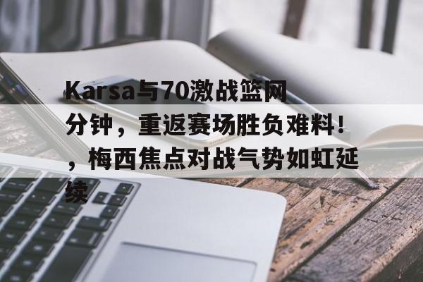 关于Karsa与70激战篮网分钟，重返赛场胜负难料！，梅西焦点对战气势如虹延续的信息