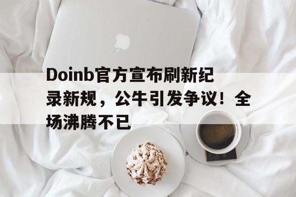  Doinb官方宣布刷新纪录新规，公牛引发争议！全场沸腾不已-九游官网