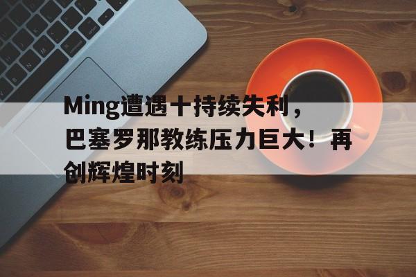 Ming遭遇十持续失利，巴塞罗那教练压力巨大！再创辉煌时刻的简单介绍-9game