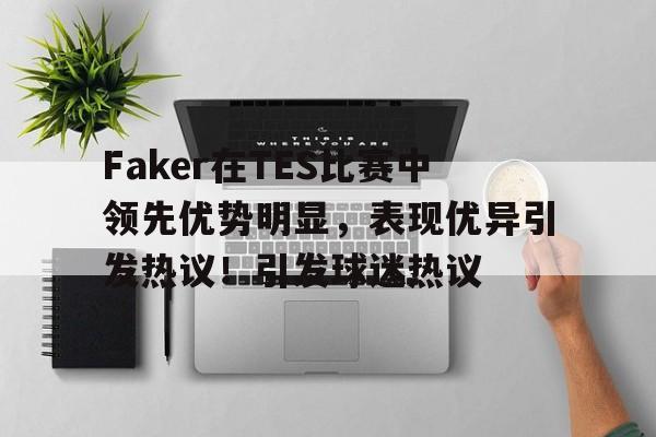 包含Faker在TES比赛中领先优势明显，表现优异引发热议！引发球迷热议的词条-9game