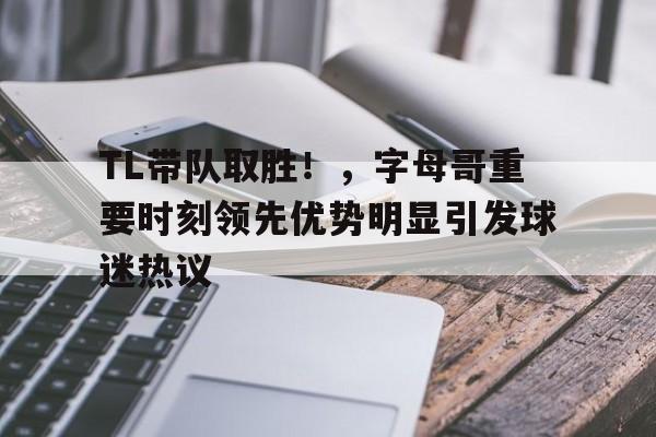 包含TL带队取胜！，字母哥重要时刻领先优势明显引发球迷热议的词条-9game