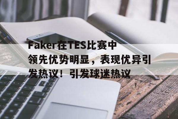 关于Faker在TES比赛中领先优势明显，表现优异引发热议！引发球迷热议的信息-九游官网