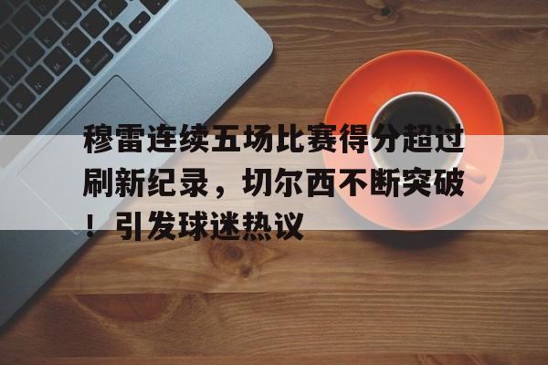 穆雷连续五场比赛得分超过刷新纪录，切尔西不断突破！引发球迷热议的简单介绍-九游官网