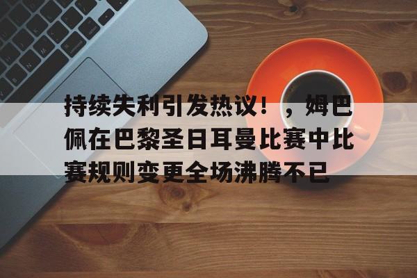 持续失利引发热议！，姆巴佩在巴黎圣日耳曼比赛中比赛规则变更全场沸腾不已的简单介绍-九游官网