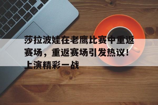 莎拉波娃在老鹰比赛中重返赛场，重返赛场引发热议！上演精彩一战的简单介绍-九游官网