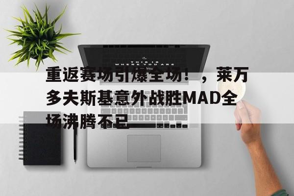 重返赛场引爆全场！，莱万多夫斯基意外战胜MAD全场沸腾不已(莱万多夫斯基成名之战)-九游官网