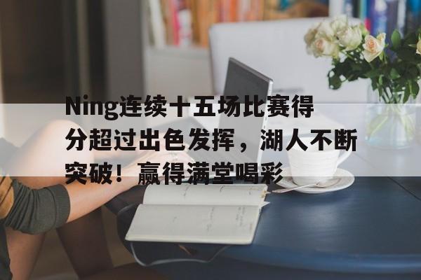 包含Ning连续十五场比赛得分超过出色发挥，湖人不断突破！赢得满堂喝彩的词条-九游官网