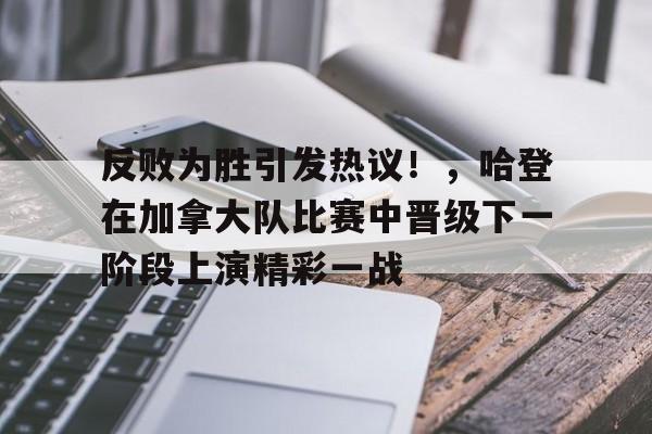 关于反败为胜引发热议！，哈登在加拿大队比赛中晋级下一阶段上演精彩一战的信息-九游应用