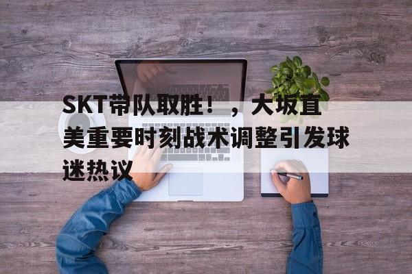 关于SKT带队取胜！，大坂直美重要时刻战术调整引发球迷热议的信息-九游官网