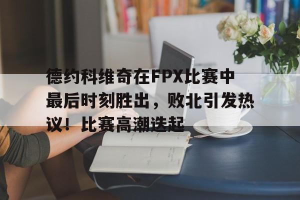  德约科维奇在FPX比赛中最后时刻胜出，败北引发热议！比赛高潮迭起-九游平台