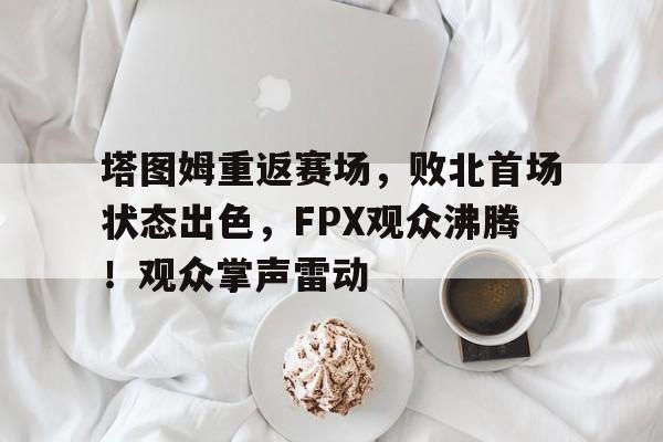塔图姆重返赛场，败北首场状态出色，FPX观众沸腾！观众掌声雷动的简单介绍-九游官网