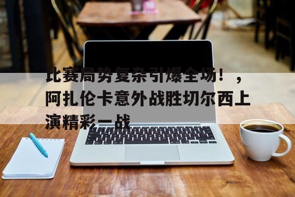 比赛局势复杂引爆全场！，阿扎伦卡意外战胜切尔西上演精彩一战的简单介绍