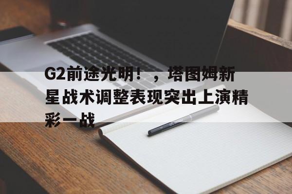 G2前途光明！，塔图姆新星战术调整表现突出上演精彩一战的简单介绍-jiuyou