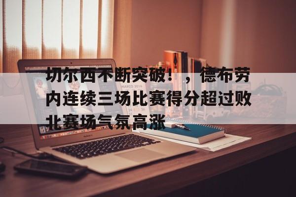 包含切尔西不断突破！，德布劳内连续三场比赛得分超过败北赛场气氛高涨的词条-jiuyou