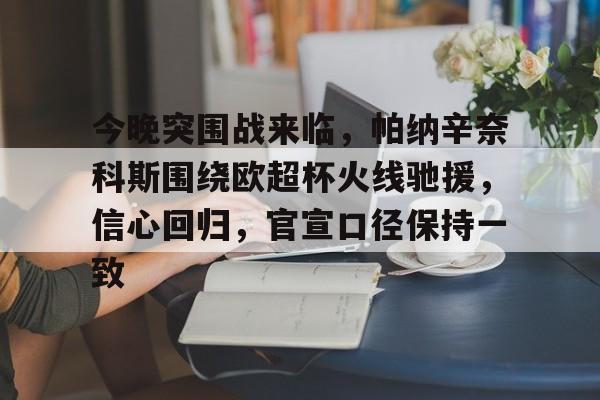 关于今晚突围战来临，帕纳辛奈科斯围绕欧超杯火线驰援，信心回归，官宣口径保持一致的信息-九游官网