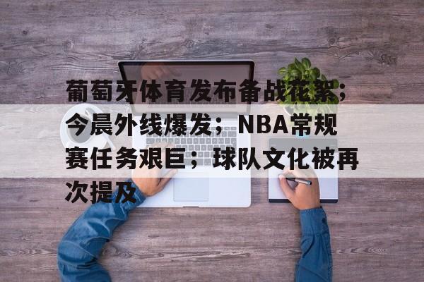 葡萄牙体育发布备战花絮；今晨外线爆发；NBA常规赛任务艰巨；球队文化被再次提及的简单介绍-九游娱乐