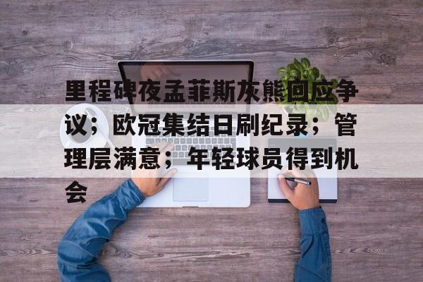 里程碑夜孟菲斯灰熊回应争议；欧冠集结日刷纪录；管理层满意；年轻球员得到机会的简单介绍-九游平台