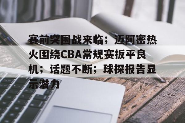 赛前突围战来临；迈阿密热火围绕CBA常规赛扳平良机；话题不断；球探报告显示潜力的简单介绍-9game