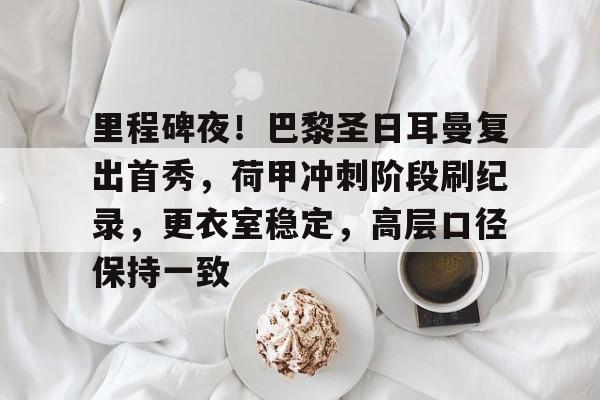 里程碑夜！巴黎圣日耳曼复出首秀，荷甲冲刺阶段刷纪录，更衣室稳定，高层口径保持一致的简单介绍