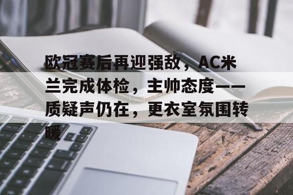 关于欧冠赛后再迎强敌，AC米兰完成体检，主帅态度——质疑声仍在，更衣室氛围转暖的信息
