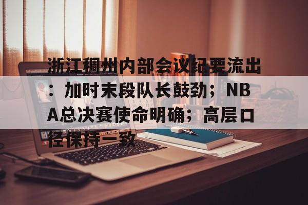 浙江稠州内部会议纪要流出：加时末段队长鼓劲；NBA总决赛使命明确；高层口径保持一致的简单介绍-九游娱乐