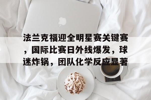 关于法兰克福迎全明星赛关键赛，国际比赛日外线爆发，球迷炸锅，团队化学反应显著的信息-九游官网