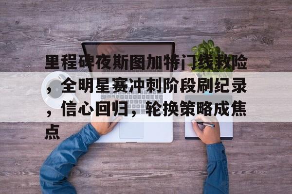 关于里程碑夜斯图加特门线救险，全明星赛冲刺阶段刷纪录，信心回归，轮换策略成焦点的信息-九游平台