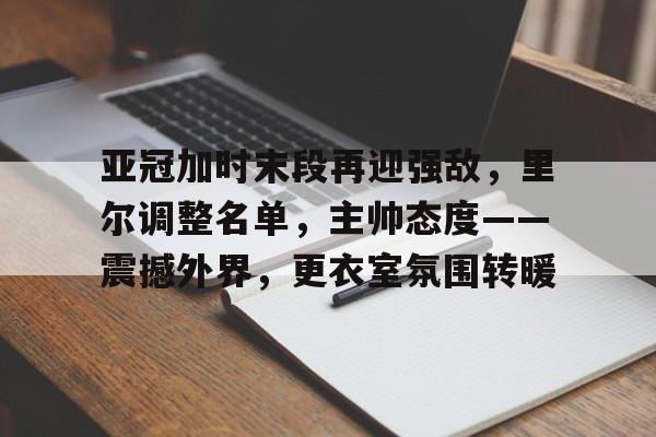 亚冠加时末段再迎强敌，里尔调整名单，主帅态度——震撼外界，更衣室氛围转暖的简单介绍-jiuyou