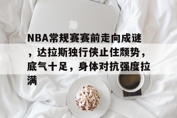 NBA常规赛赛前走向成谜，达拉斯独行侠止住颓势，底气十足，身体对抗强度拉满的简单介绍-jiuyou