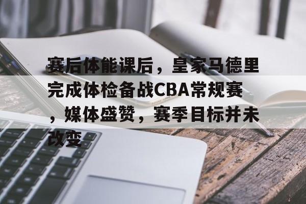 包含赛后体能课后，皇家马德里完成体检备战CBA常规赛，媒体盛赞，赛季目标并未改变的词条