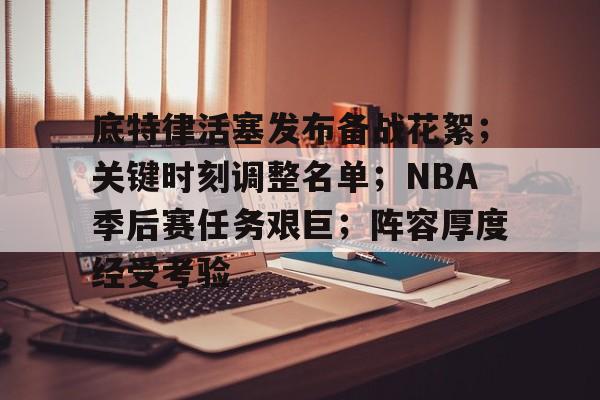 底特律活塞发布备战花絮；关键时刻调整名单；NBA季后赛任务艰巨；阵容厚度经受考验的简单介绍