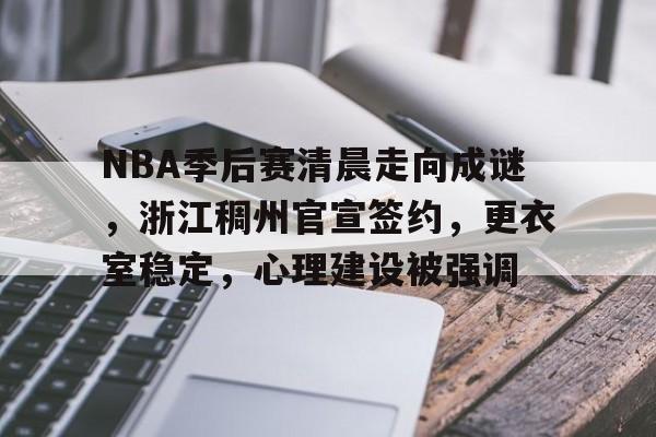 NBA季后赛清晨走向成谜，浙江稠州官宣签约，更衣室稳定，心理建设被强调(nba季后赛nba直播)-九游平台