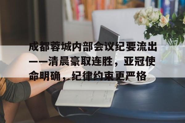 关于成都蓉城内部会议纪要流出——清晨豪取连胜，亚冠使命明确，纪律约束更严格的信息-九游官网