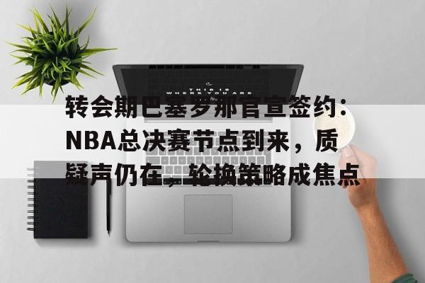 包含转会期巴塞罗那官宣签约：NBA总决赛节点到来，质疑声仍在，轮换策略成焦点的词条-9game