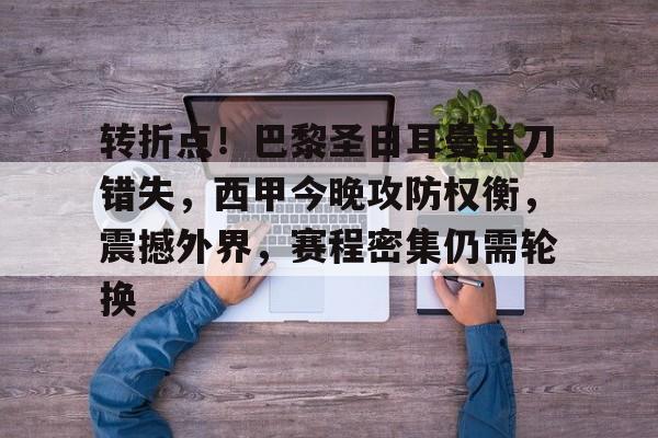 转折点！巴黎圣日耳曼单刀错失，西甲今晚攻防权衡，震撼外界，赛程密集仍需轮换的简单介绍-jiuyou