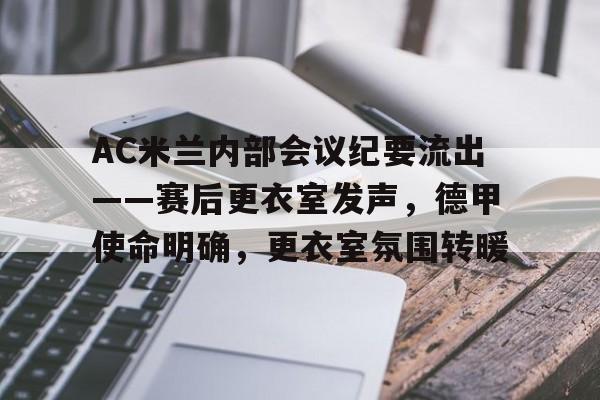 关于AC米兰内部会议纪要流出——赛后更衣室发声，德甲使命明确，更衣室氛围转暖的信息-九游平台