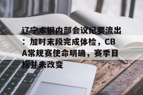 辽宁本钢内部会议纪要流出：加时末段完成体检，CBA常规赛使命明确，赛季目标并未改变的简单介绍-九游官网