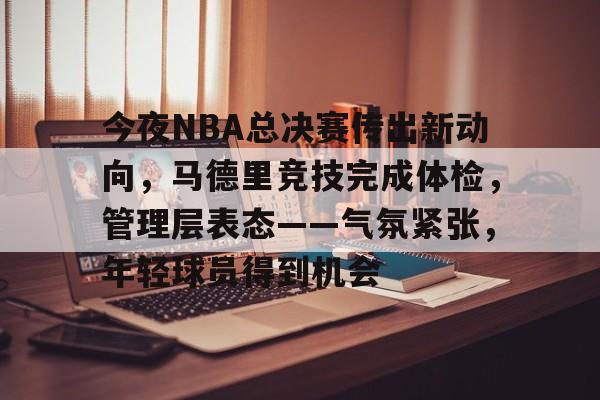 包含今夜NBA总决赛传出新动向，马德里竞技完成体检，管理层表态——气氛紧张，年轻球员得到机会的词条-九游平台
