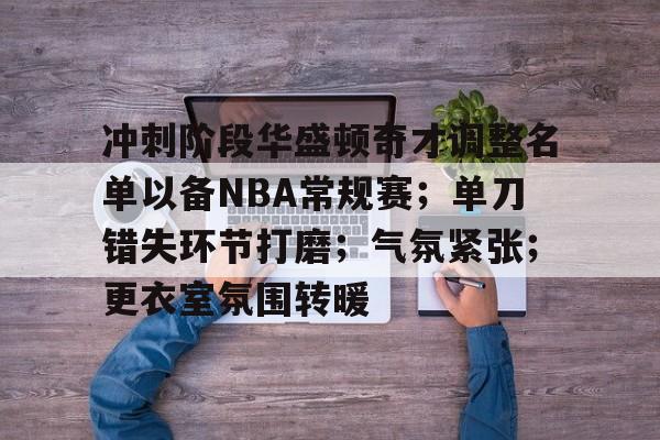 冲刺阶段华盛顿奇才调整名单以备NBA常规赛；单刀错失环节打磨；气氛紧张；更衣室氛围转暖的简单介绍-九游娱乐