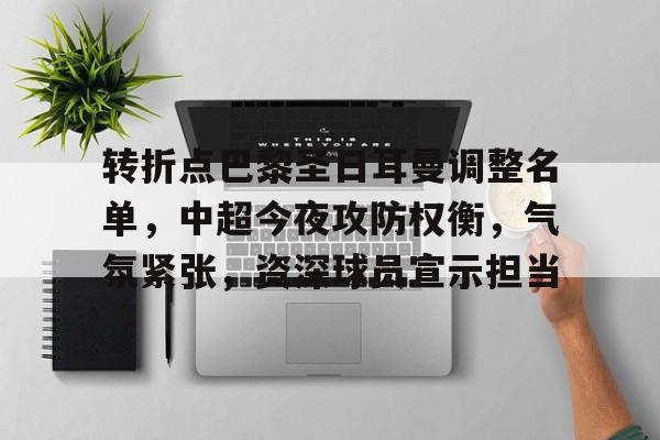 转折点巴黎圣日耳曼调整名单，中超今夜攻防权衡，气氛紧张，资深球员宣示担当的简单介绍-9game
